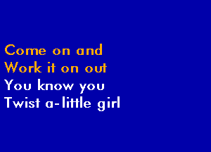 Come on and
Work it on out

You know you
Twist a-IiHle girl