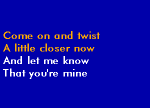 Come on and 1wisf
A file closer now

And let me know
That you're mine