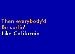 Then everybody'd

Be surfin'
Like California