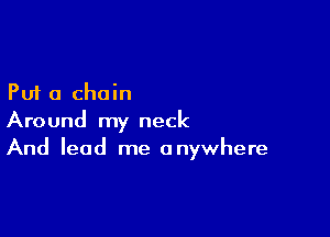 Put a chain

Around my neck
And lead me anywhere