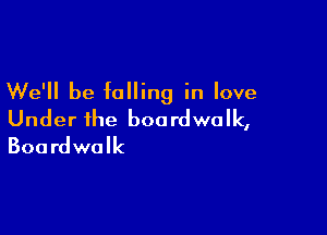 We'll be falling in love

Under the boa rdwalk,
Boardwalk