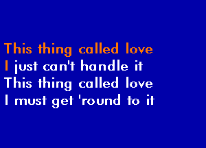 This thing called love
I just can't handle it

This thing called love
I must get 'round to if