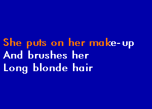 She puts on her make-up

And brushes her
Long blonde hair