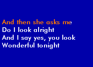 And then she asks me
Do I look alright

And I say yes, you look
Wonderful tonight