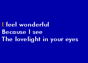 I feel wonderful

Because I see
The lovelighf in your eyes