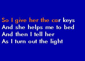 So I give her he car keys
And she helps me to bed
And 1hen I fell her

As I iurn out he light