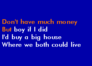 Don't have much money

But boy if I did

I'd buy a big house
Where we both could live