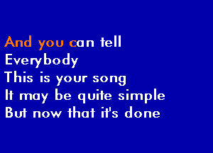 And you can tell
Everybody

This is your song
It may be quite simple
But now that it's done