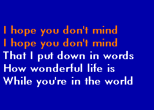 I hope you don't mind
I hope you don't mind
That I puf down in words
How wonderful life is
While you're in the world