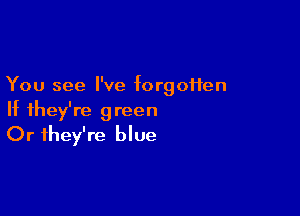 You see I've forgoHen

If they're green
Or they're blue