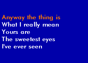 Anyway the thing is
What I really mean

Yours are
The sweetest eyes
I've ever seen