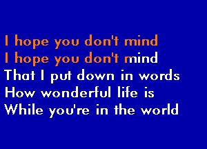 I hope you don't mind
I hope you don't mind
That I puf down in words
How wonderful life is
While you're in the world