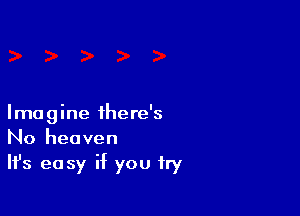 Imagine there's
No heaven
Ifs easy if you try