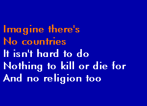 Imagine there's
No countries

It isn't hard to do
Nothing to kill or die for
And no religion foo