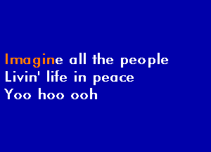 Imagine all the people

Livin' life in peace
Yoo hoo ooh