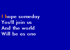 I hope someday
You'll ioin us

And the world

Will be as one