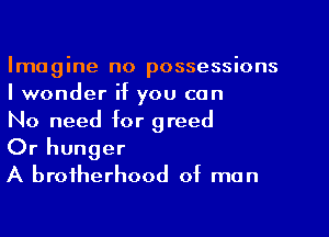 Imagine no possessions
I wonder if you can
No need for greed

Or hunger
A brotherhood of man