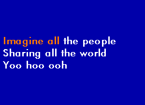 Imagine all the people

Sharing all the world
Yoo hoo ooh