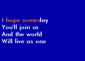 I hope someday
You'll ioin us

And the world

Will live as one