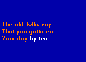 The old folks say

That you gotta end
Your day by ten