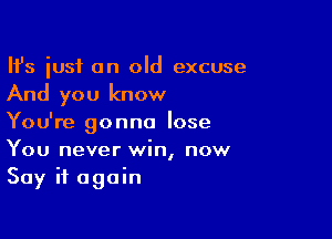 HJs iusi an old excuse
And you know

You're gonna lose
You never win, now
Say it again