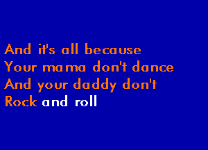 And ifs all because
Your ma mo don't dance

And your daddy don't
Rock and roll