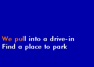 We pull info a drive-in
Find a place to park
