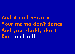 And ifs all because
Your ma mo don't dance

And your daddy don't
Rock and roll