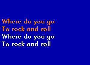 Where do you 90
To rock and roll

Where do you 90
To rock and roll