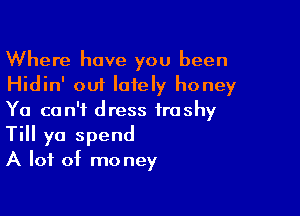 Where have you been
Hidin' out lately honey

Ya can't dress trashy
Till ya spend
A lot of money
