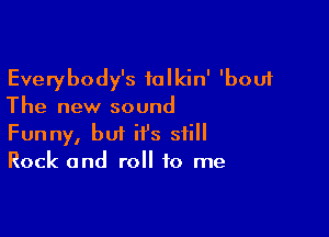 Everybody's talkin' 'bouf
The new sound

Funny, but it's still
Rock and roll to me