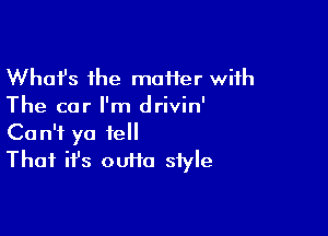 Whafs the maHer with
The car I'm drivin'

Can't ya tell
Thai it's ouifa style