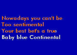 Nowadays you can't be
Too sentimental

Your best bef's a true
Ba by blue Continental