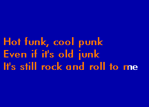 Hot funk, cool punk

Even if it's old iunk

It's still rock and roll to me