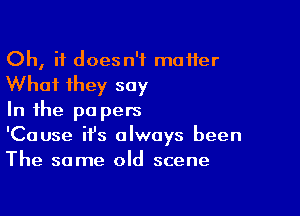 Oh, it doesn't matter
What they say

In the pa pets
'Cause ifs always been
The same old scene