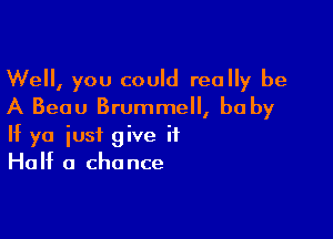Well, you could really be
A Beau Brummell, be by

If ya just give it
Huh( 0 chance