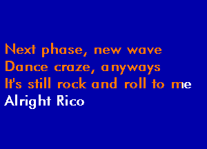 Next phase, new wave
Dance craze, anyways

Ifs still rock and roll to me

Alrig hi Rico