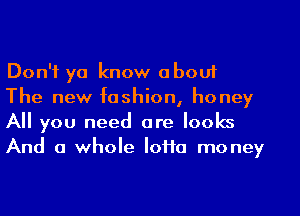 Don't ya know about

The new fashion, honey
All you need are looks
And a whole lofio money