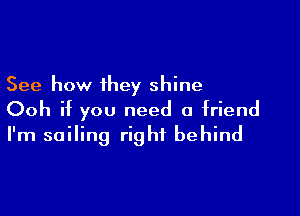 See how they shine

Ooh if you need a friend
I'm sailing right behind