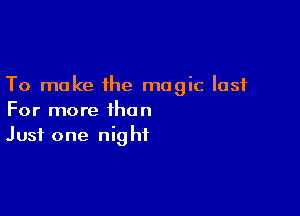 To make ihe magic last

For more than
Just one night
