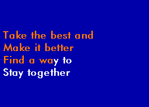 Take the best and
Make it befler

Find a way to
Stay together