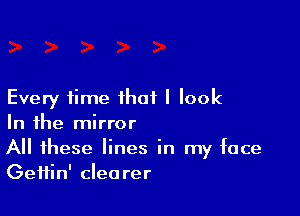 Every time that I look

In the mirror
All these lines in my face
Geifin' clearer