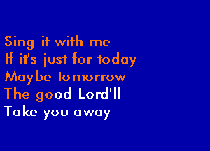 Sing it with me
If ifs iusf for today
Maybe tomorrow

The good Lord'll

Take you away