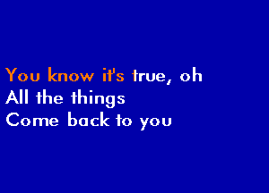 You know it's true, oh

All the things

Come back to you