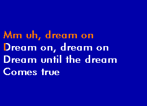 Mm uh, dream on
Dream on, dream on

Dream until the dream
Comes true