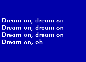 Dream on, dream on
Dream on, dream on

Dream on, dream on
Dream on, oh