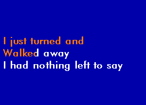 I just turned and

Walked away
I had nothing left to say