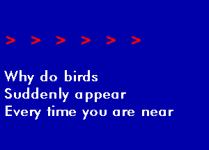 Why do birds

Suddenly appear
Every time you are near