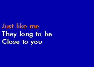 Just like me

They long to be
Close to you