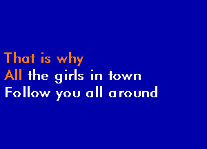 That is why

All the girls in town
Follow you all around
